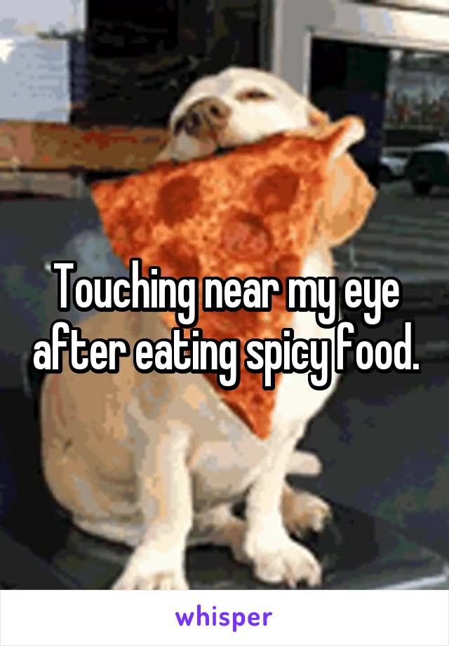 Touching near my eye after eating spicy food.
