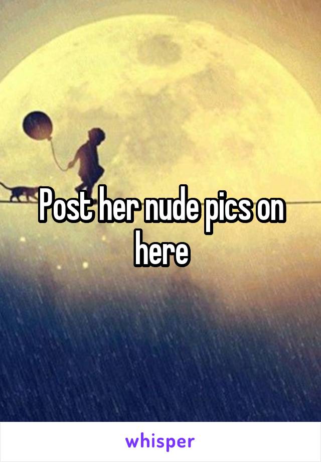 Post her nude pics on here