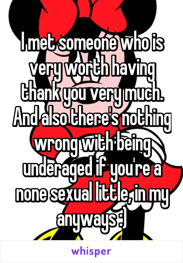 I met someone who is very worth having thank you very much. And also there's nothing wrong with being underaged if you're a none sexual little, in my anyways :)