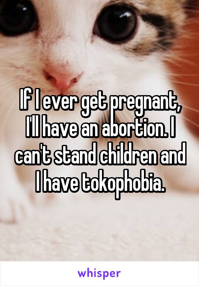 If I ever get pregnant, I'll have an abortion. I can't stand children and I have tokophobia.