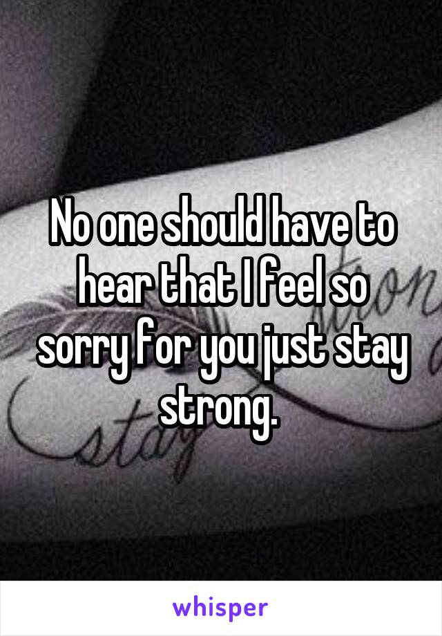No one should have to hear that I feel so sorry for you just stay strong. 