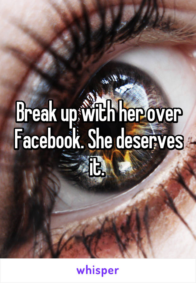 Break up with her over Facebook. She deserves it. 