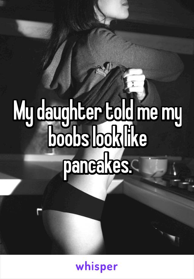 My daughter told me my boobs look like pancakes.