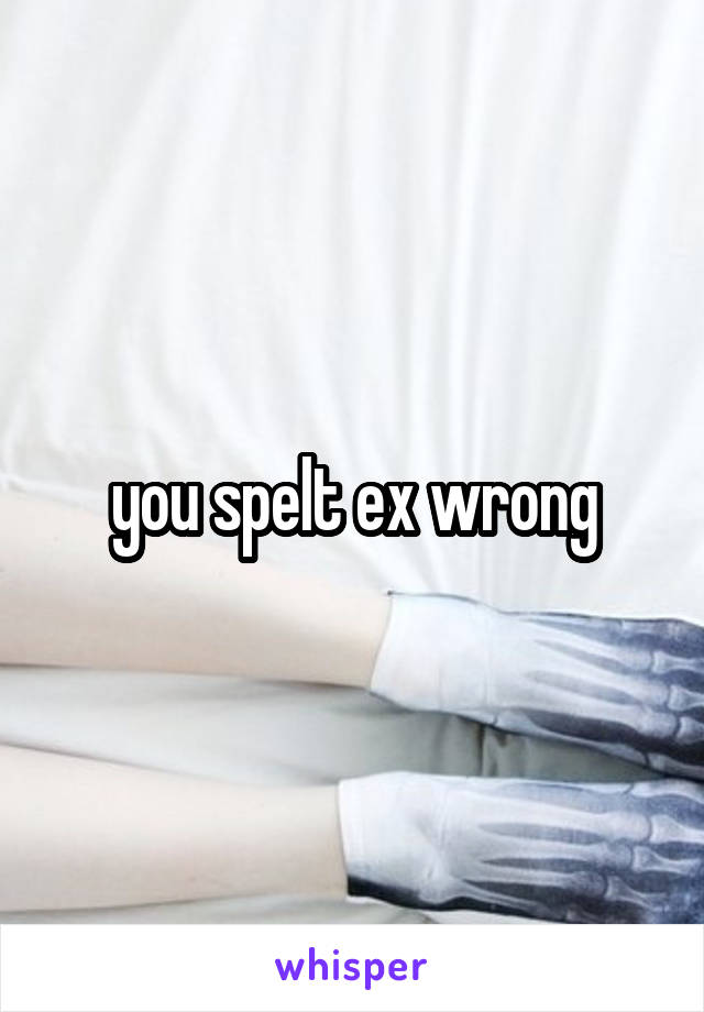 you spelt ex wrong