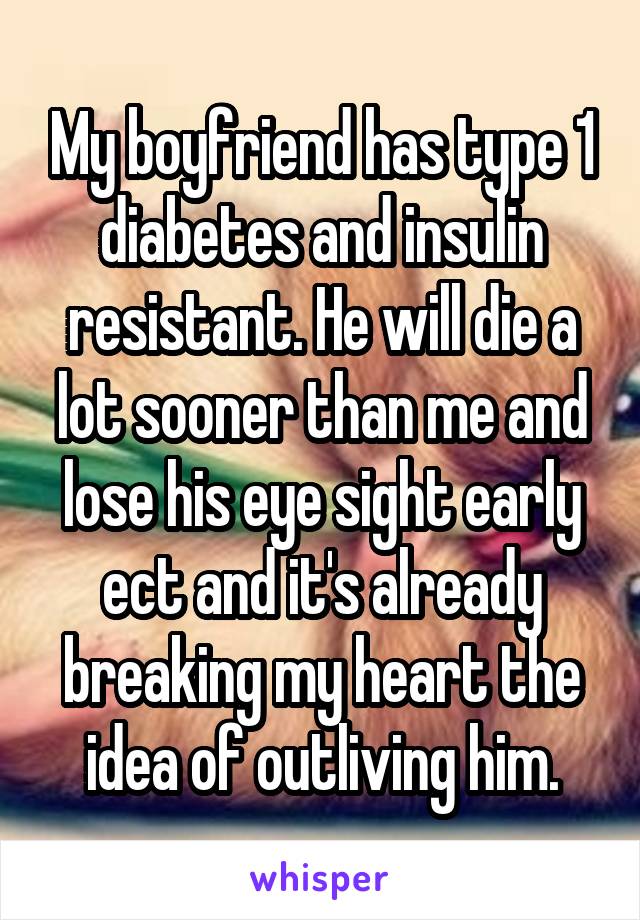 My boyfriend has type 1 diabetes and insulin resistant. He will die a lot sooner than me and lose his eye sight early ect and it's already breaking my heart the idea of outliving him.