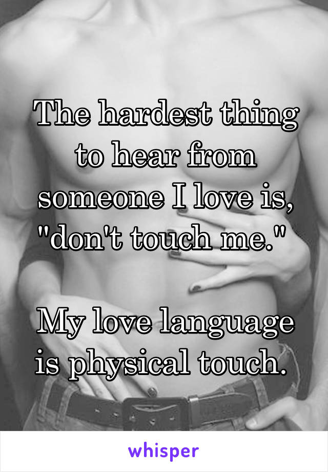 The hardest thing to hear from someone I love is, "don't touch me." 

My love language is physical touch. 