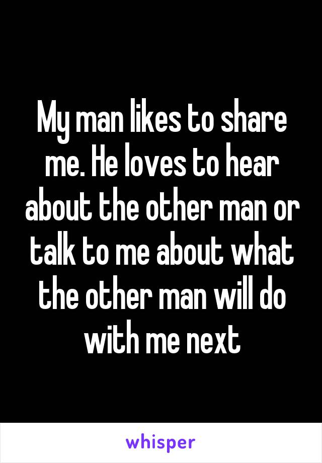 My man likes to share me. He loves to hear about the other man or talk to me about what the other man will do with me next