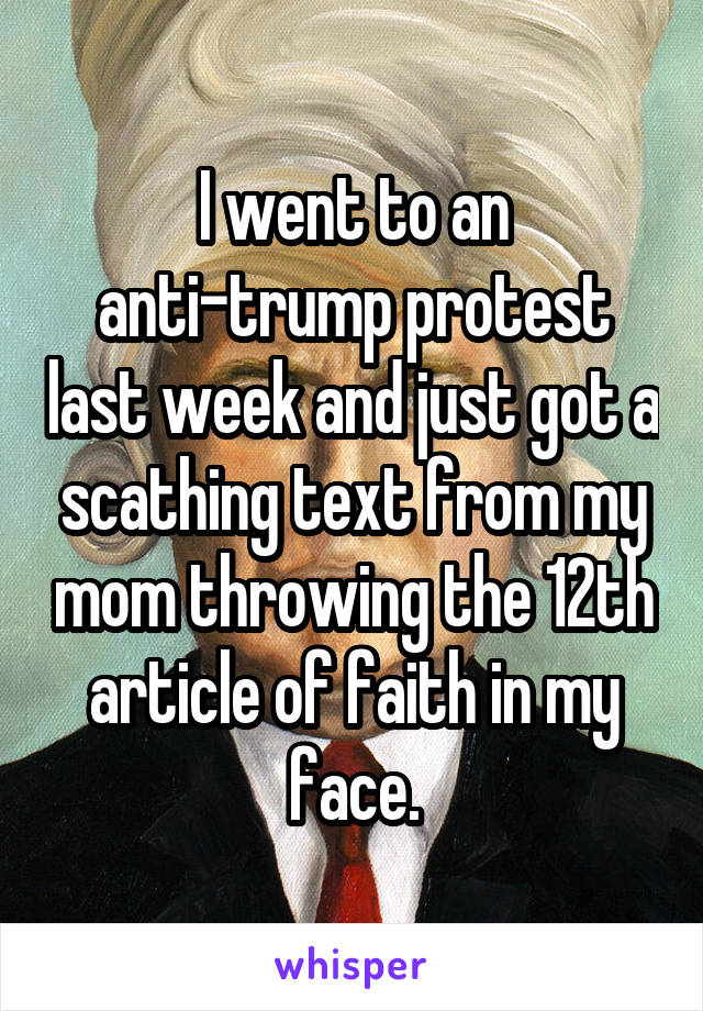 I went to an anti-trump protest last week and just got a scathing text from my mom throwing the 12th article of faith in my face.