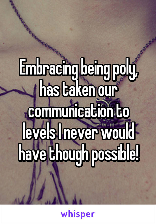 Embracing being poly, has taken our communication to levels I never would have though possible!