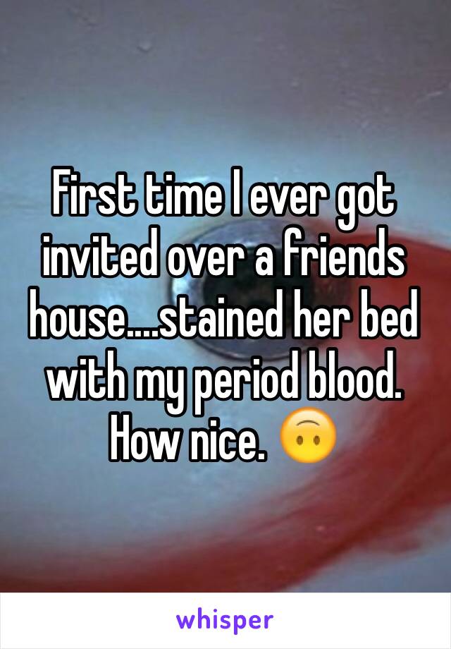 First time I ever got invited over a friends house....stained her bed with my period blood. How nice. 🙃