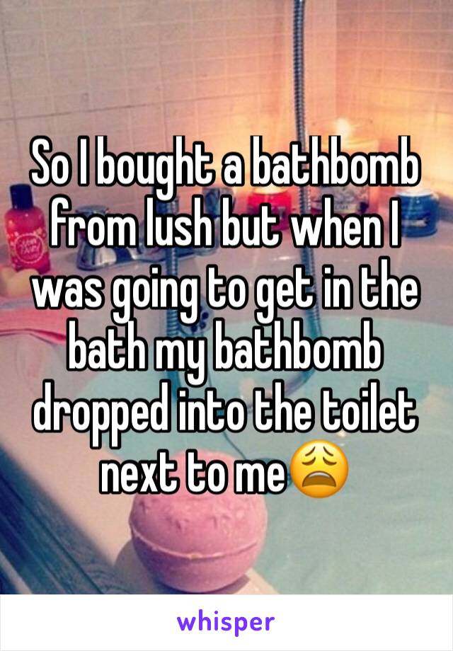 So I bought a bathbomb from lush but when I was going to get in the bath my bathbomb dropped into the toilet next to me😩