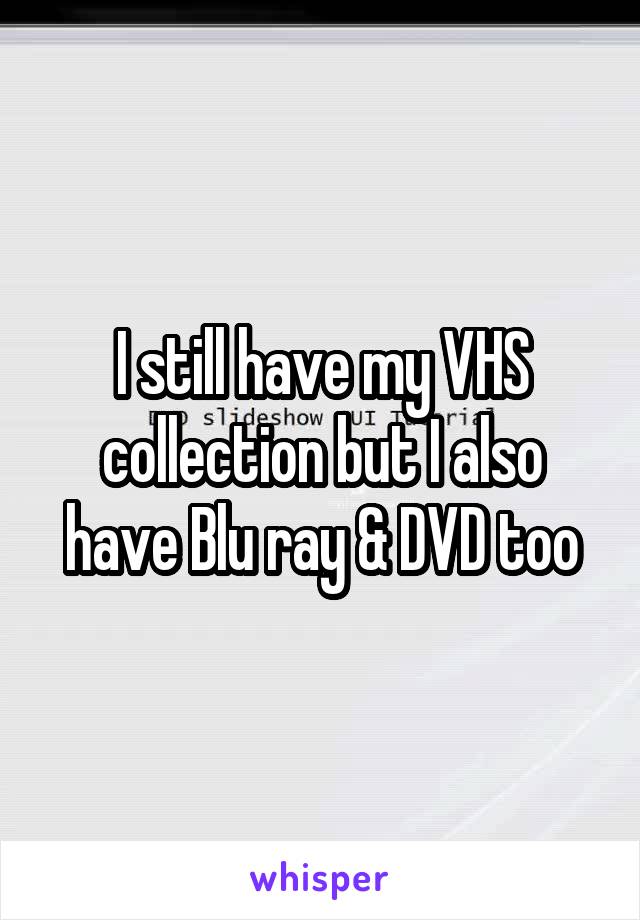 I still have my VHS collection but I also have Blu ray & DVD too