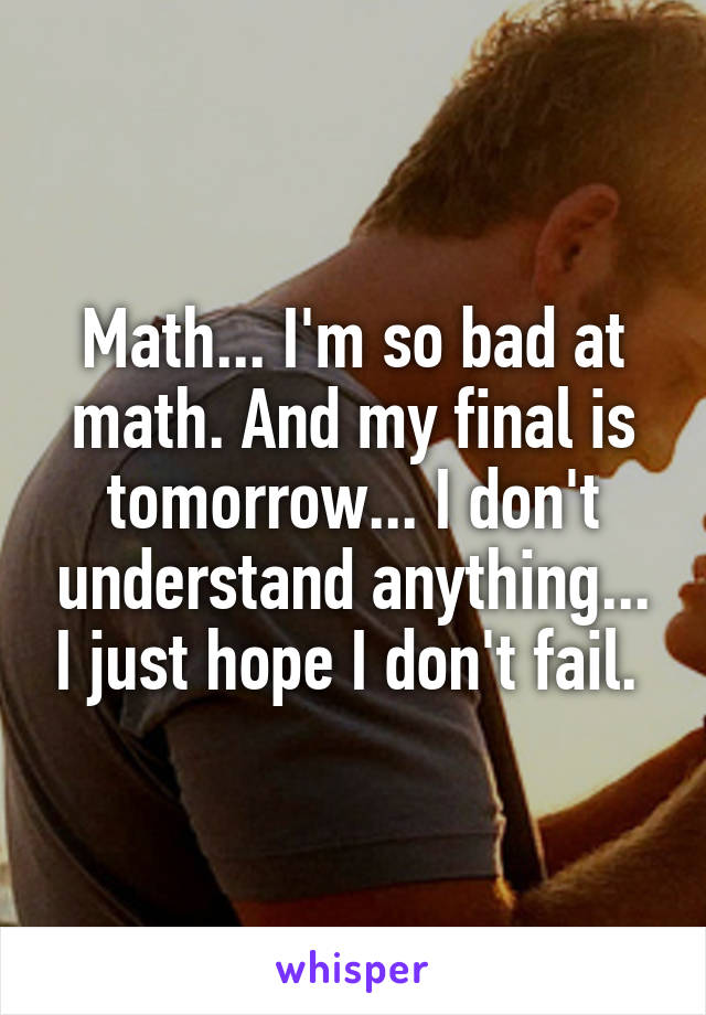 Math... I'm so bad at math. And my final is tomorrow... I don't understand anything... I just hope I don't fail. 