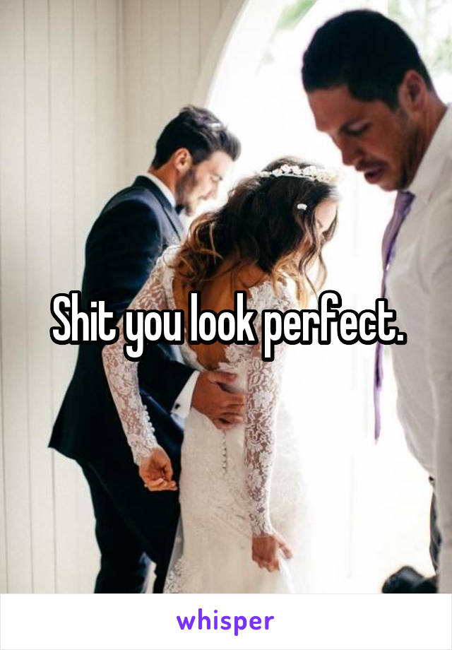 Shit you look perfect.