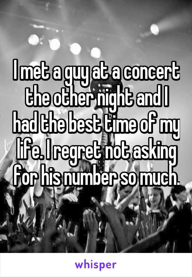 I met a guy at a concert the other night and I had the best time of my life. I regret not asking for his number so much. 