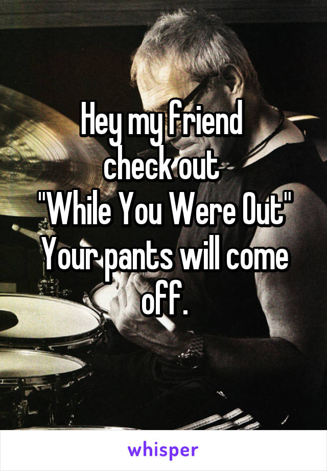 Hey my friend 
check out 
"While You Were Out"
Your pants will come off.
