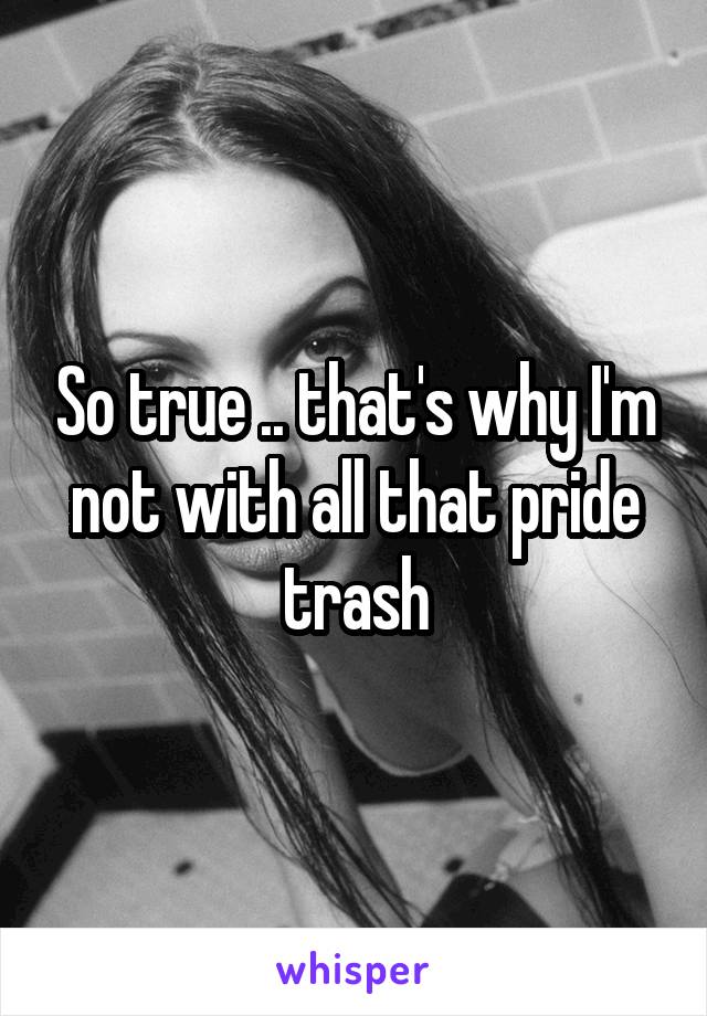 So true .. that's why I'm not with all that pride trash