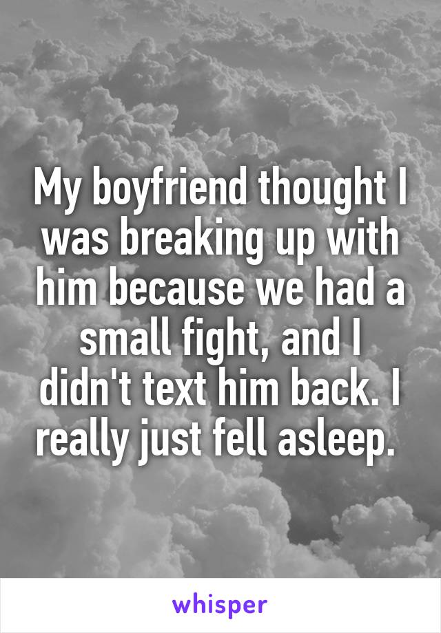 My boyfriend thought I was breaking up with him because we had a small fight, and I didn't text him back. I really just fell asleep. 