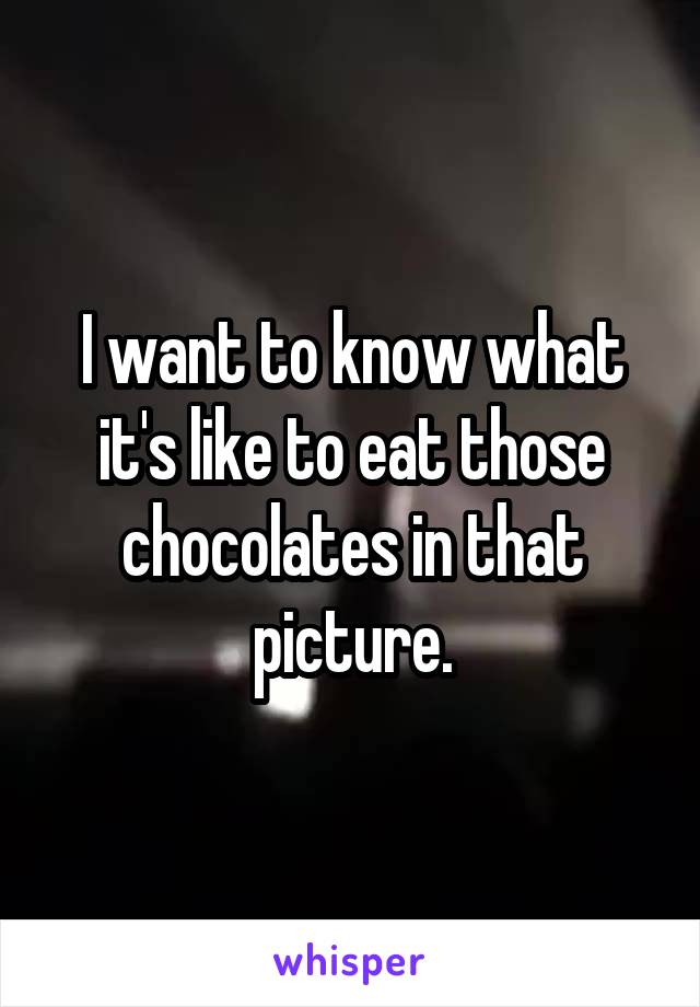 I want to know what it's like to eat those chocolates in that picture.