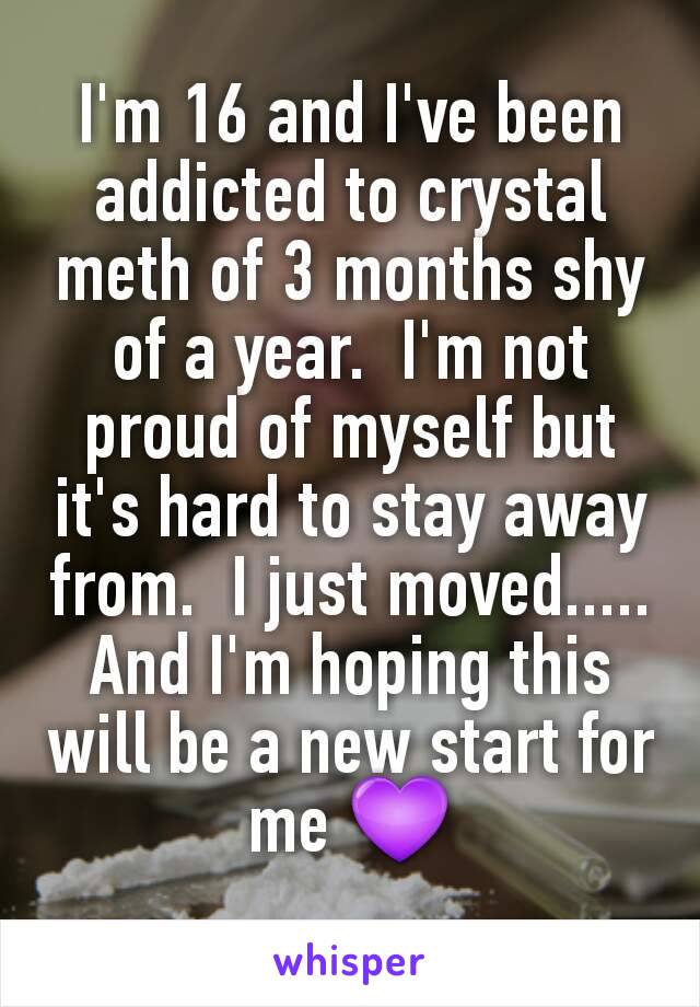 I'm 16 and I've been addicted to crystal meth of 3 months shy of a year.  I'm not proud of myself but it's hard to stay away from.  I just moved.....  And I'm hoping this will be a new start for me 💜