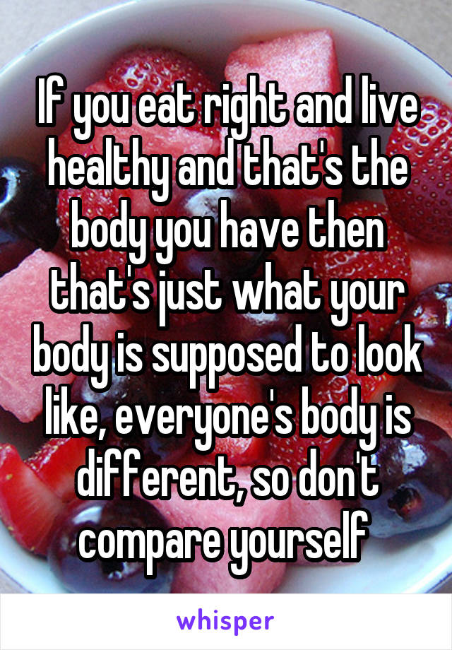 If you eat right and live healthy and that's the body you have then that's just what your body is supposed to look like, everyone's body is different, so don't compare yourself 