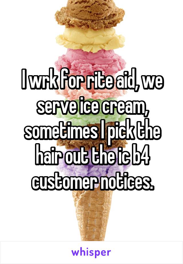 I wrk for rite aid, we serve ice cream, sometimes I pick the hair out the ic b4 customer notices.