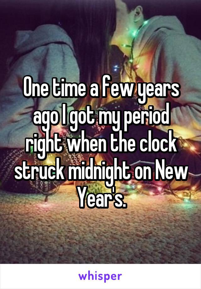 One time a few years ago I got my period right when the clock struck midnight on New Year's.