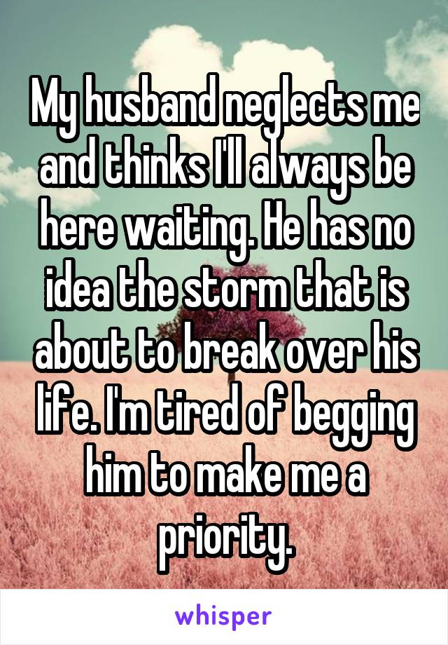 My husband neglects me and thinks I'll always be here waiting. He has no idea the storm that is about to break over his life. I'm tired of begging him to make me a priority.