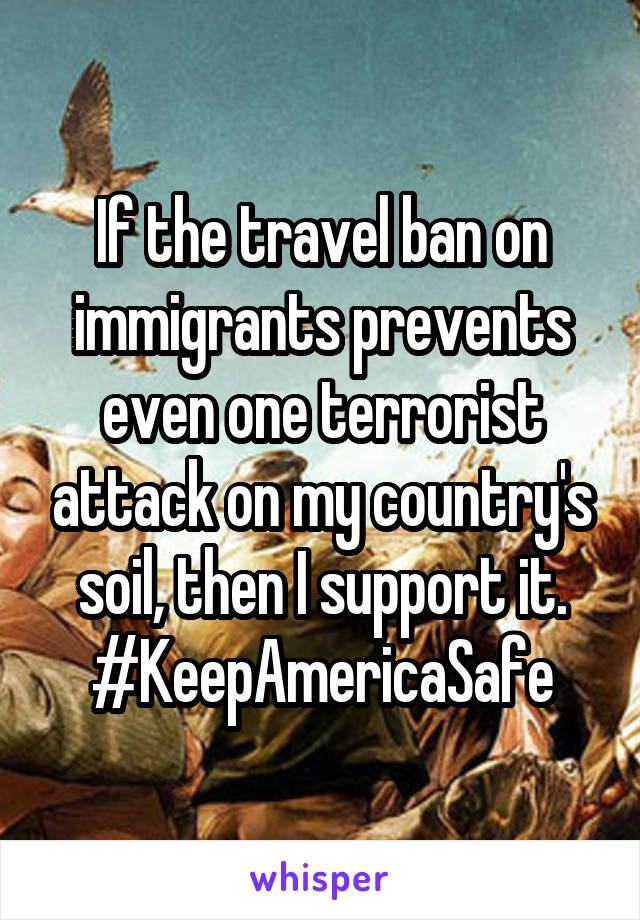 If the travel ban on immigrants prevents even one terrorist attack on my country's soil, then I support it.
#KeepAmericaSafe