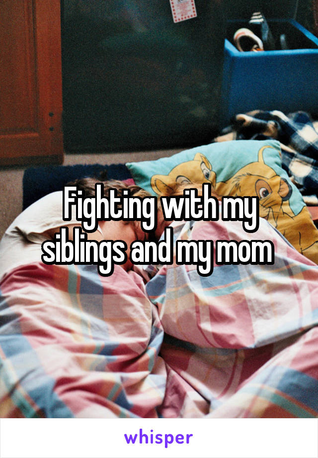 Fighting with my siblings and my mom 