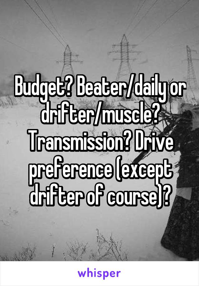 Budget? Beater/daily or drifter/muscle? Transmission? Drive preference (except drifter of course)?