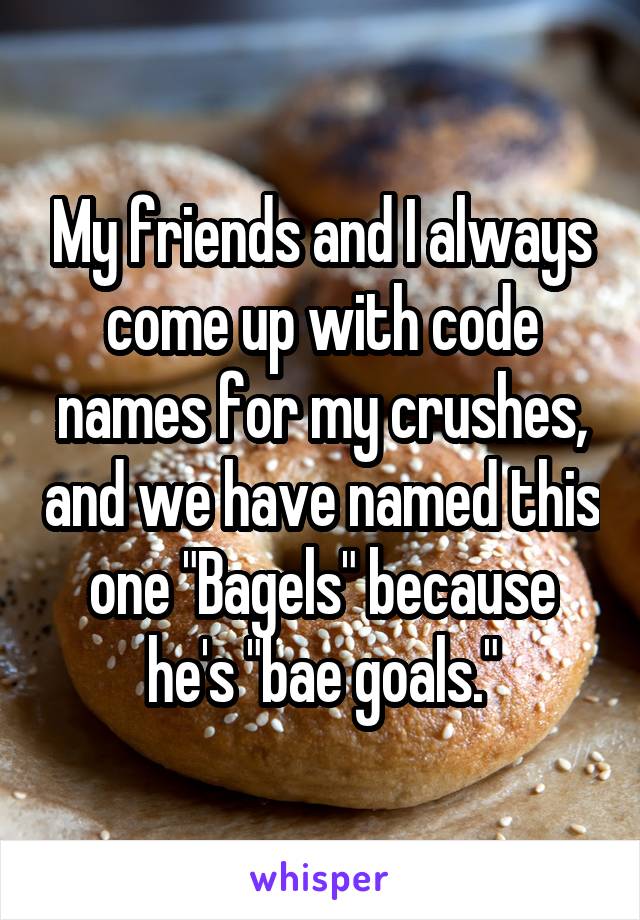 My friends and I always come up with code names for my crushes, and we have named this one "Bagels" because he's "bae goals."