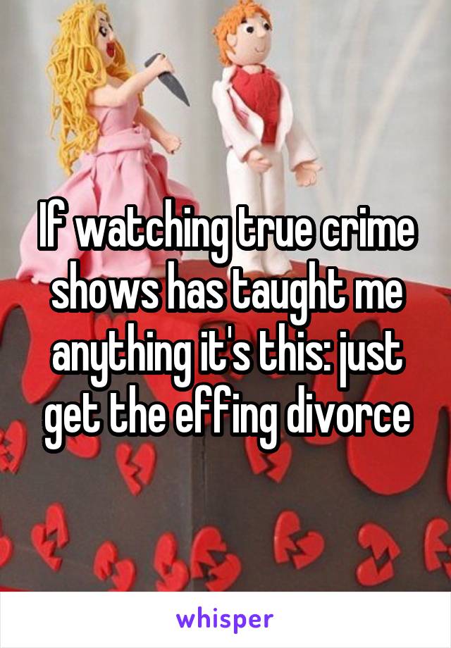 If watching true crime shows has taught me anything it's this: just get the effing divorce