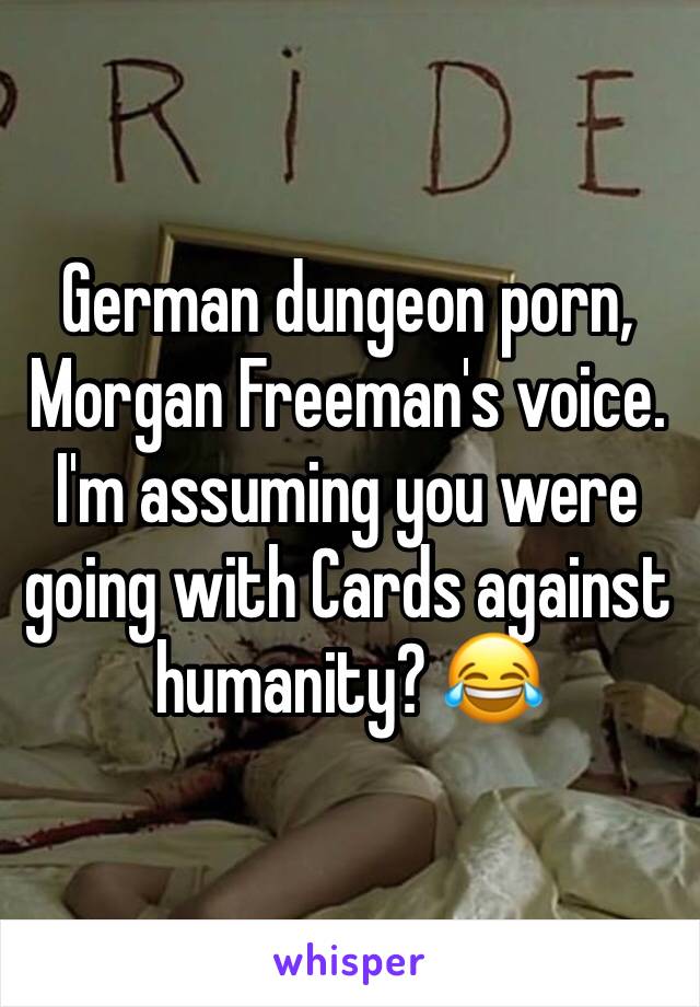 German dungeon porn, Morgan Freeman's voice. I'm assuming you were going with Cards against humanity? 😂