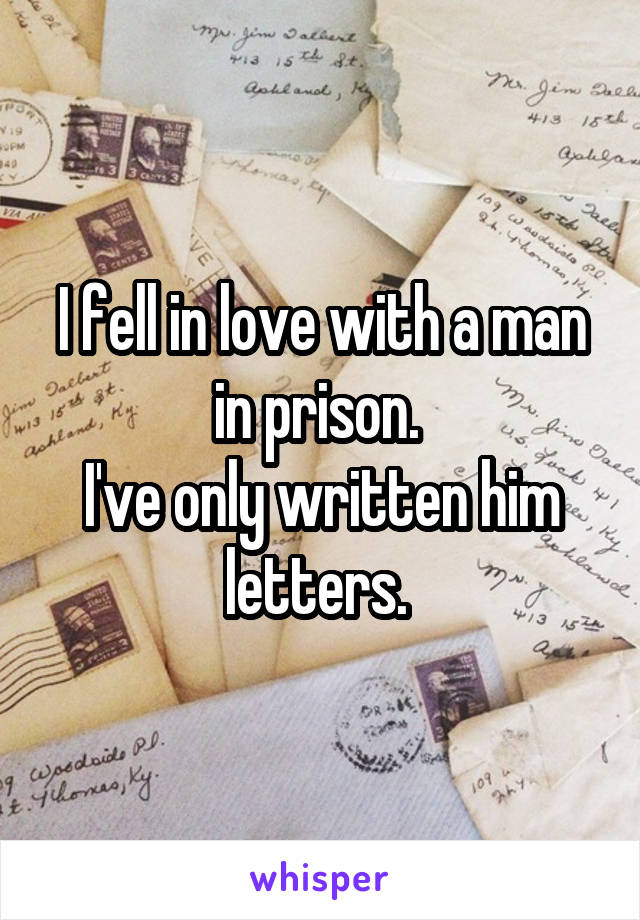 I fell in love with a man in prison. 
I've only written him letters. 