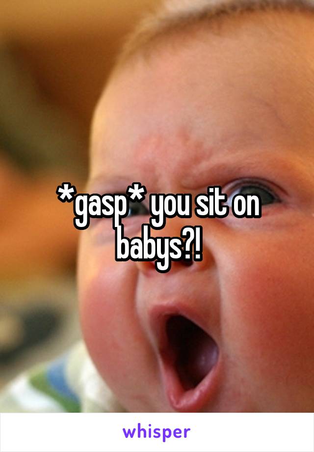 *gasp* you sit on babys?!