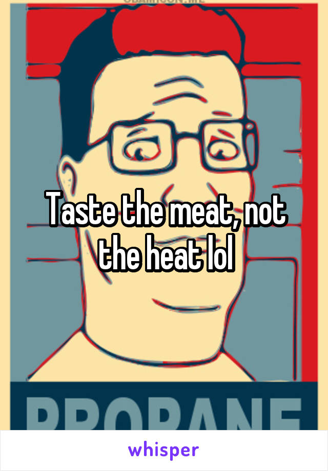 Taste the meat, not the heat lol
