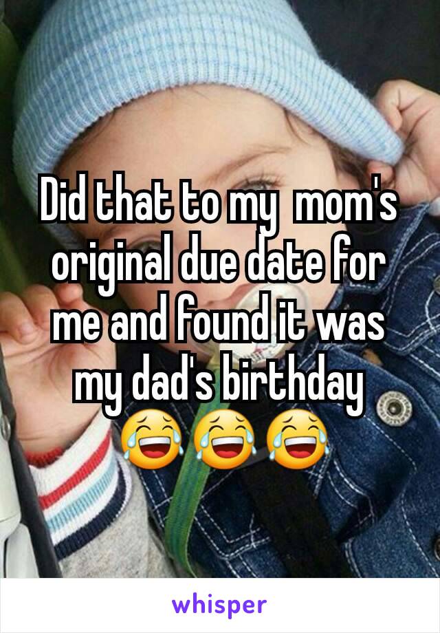 Did that to my  mom's original due date for me and found it was my dad's birthday
 😂😂😂