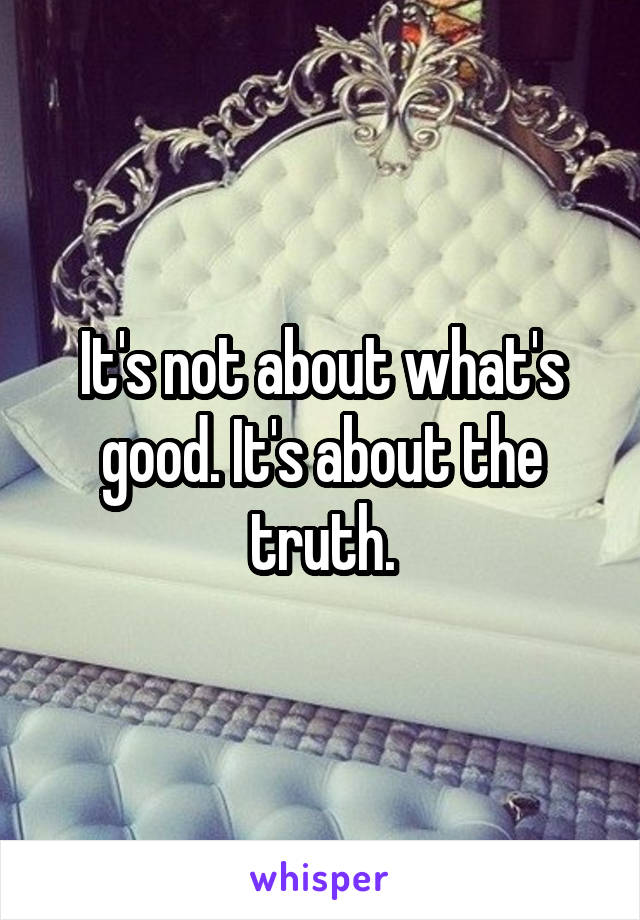 It's not about what's good. It's about the truth.
