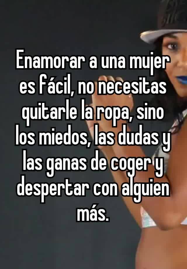 Enamorar a una mujer es fácil, no necesitas quitarle la ropa, sino los  miedos, las dudas y las ganas de coger y despertar con alguien más.