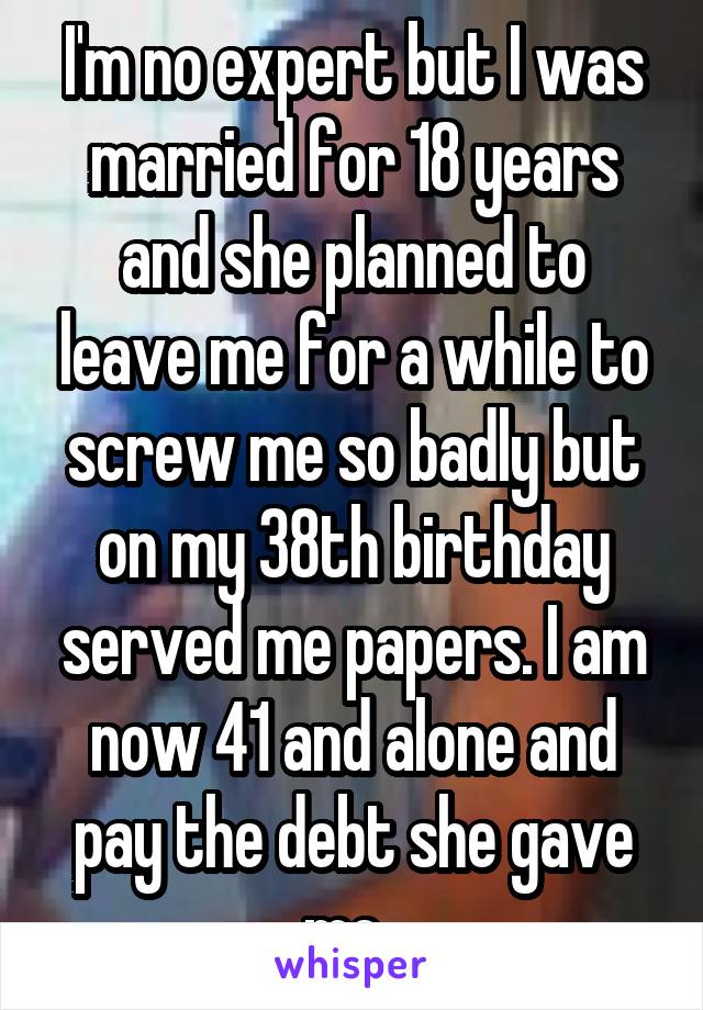 I'm no expert but I was married for 18 years and she planned to leave me for a while to screw me so badly but on my 38th birthday served me papers. I am now 41 and alone and pay the debt she gave me. 