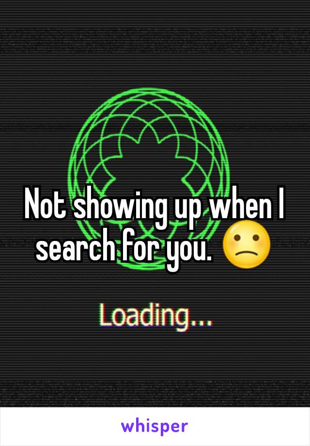 Not showing up when I search for you. 🙁