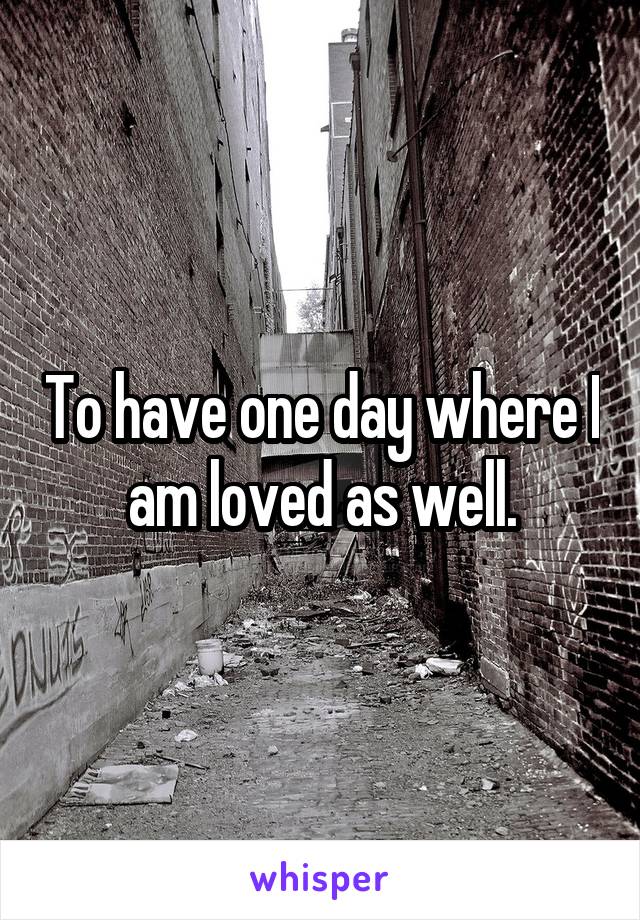 To have one day where I am loved as well.