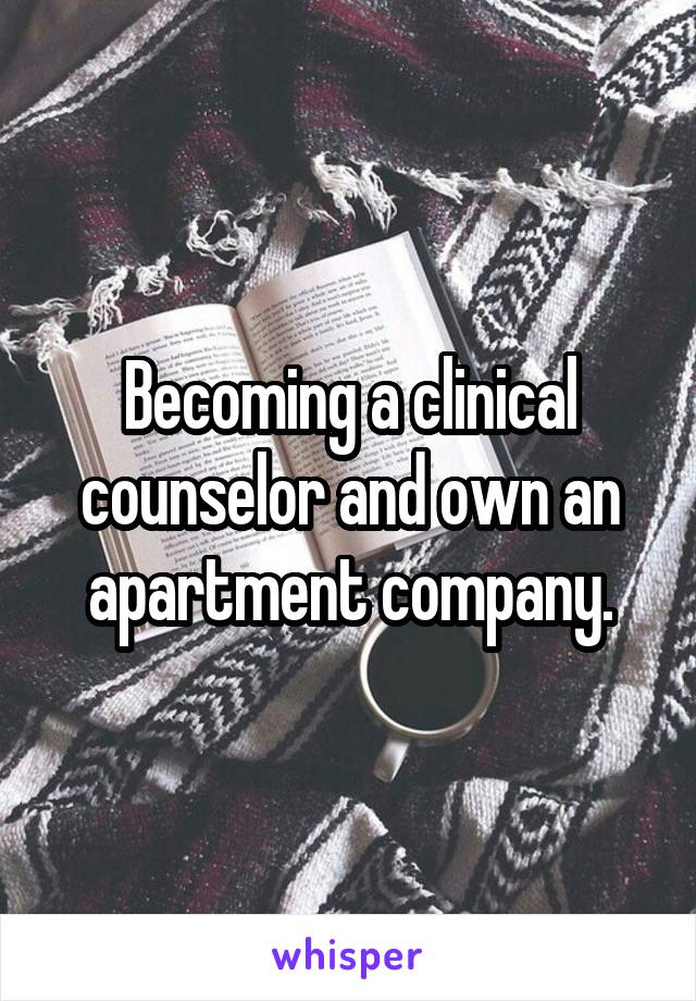 Becoming a clinical counselor and own an apartment company.