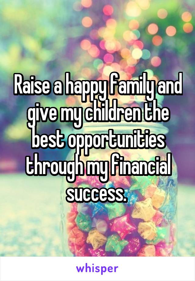 Raise a happy family and give my children the best opportunities through my financial success. 