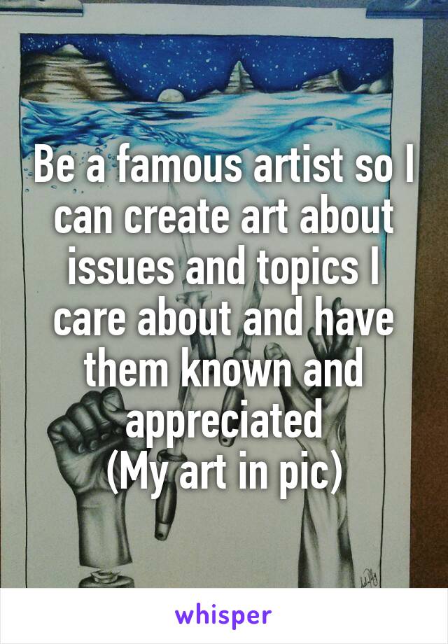 Be a famous artist so I can create art about issues and topics I care about and have them known and appreciated
(My art in pic)