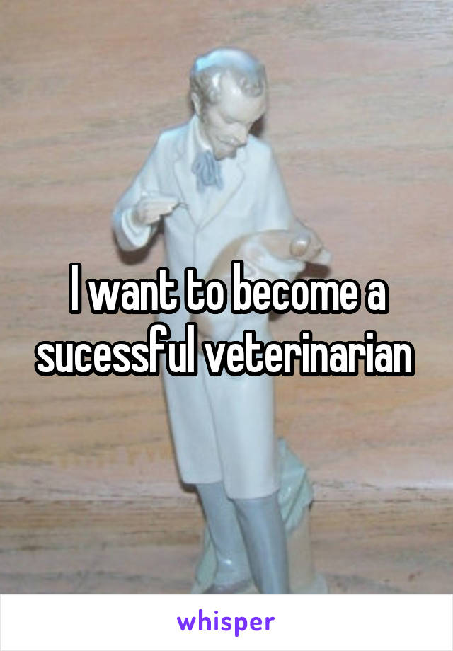 I want to become a sucessful veterinarian 