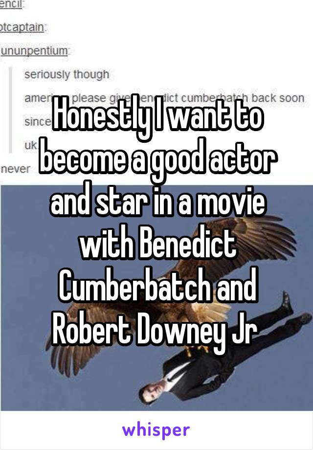 Honestly I want to become a good actor and star in a movie with Benedict Cumberbatch and Robert Downey Jr 