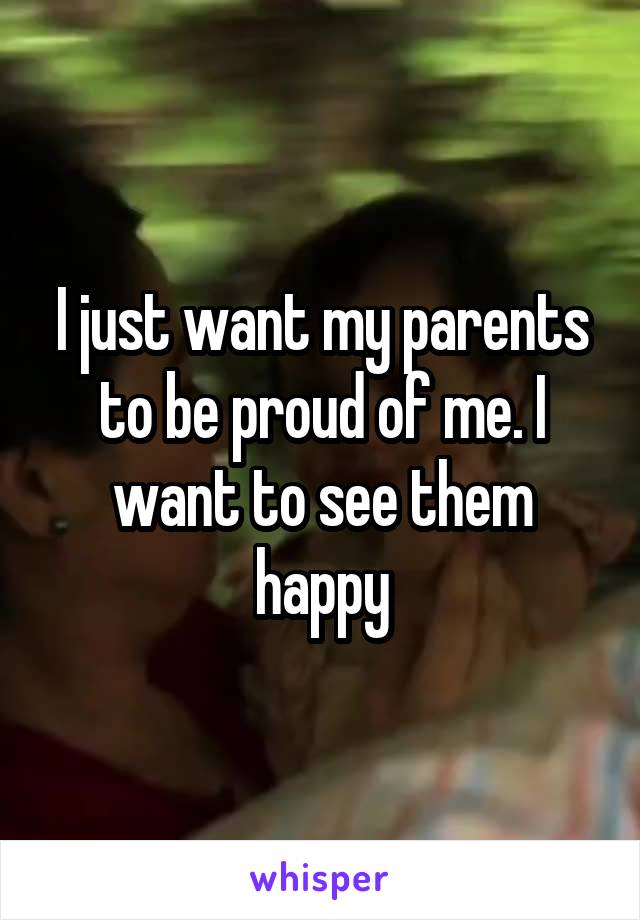 I just want my parents to be proud of me. I want to see them happy