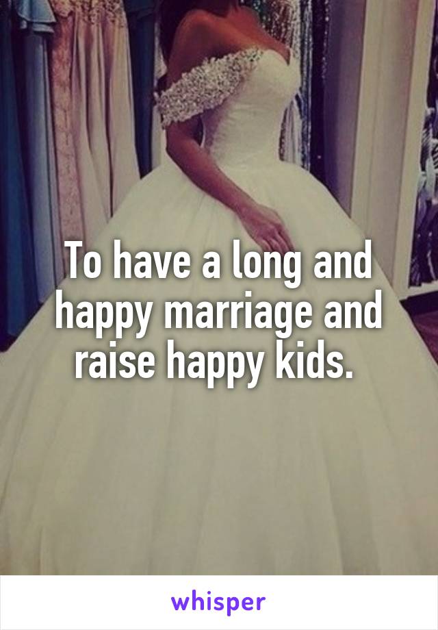 To have a long and happy marriage and raise happy kids. 